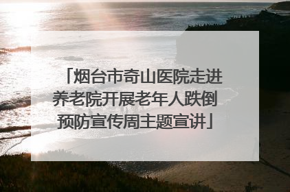烟台市奇山医院走进养老院开展老年人跌倒预防宣传周主题宣讲