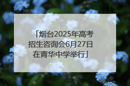 烟台2025年高考招生咨询会6月27日在青华中学举行