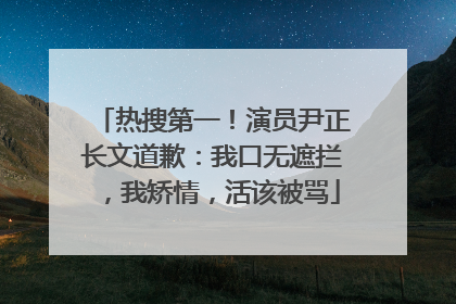 热搜第一！演员尹正长文道歉：我口无遮拦，我矫情，活该被骂