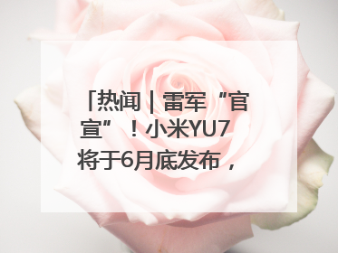 热闻｜雷军“官宣”！小米YU7将于6月底发布，诸多重磅新品一起发布！唯独价格“卖关子”