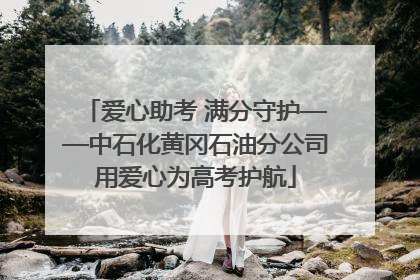 爱心助考 满分守护——中石化黄冈石油分公司用爱心为高考护航