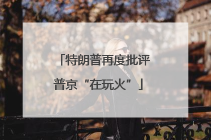 特朗普再度批评普京“在玩火”