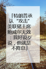 特朗普承认“攻击”美联储主席鲍威尔无效：我好说歹说，他就是不降息