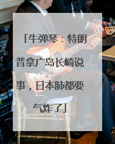 牛弹琴：特朗普拿广岛长崎说事，日本肺都要气炸了