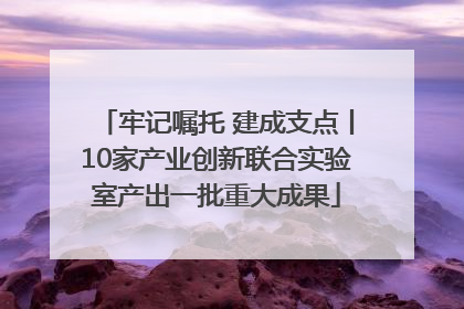 牢记嘱托 建成支点丨10家产业创新联合实验室产出一批重大成果