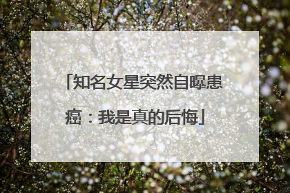 知名女星突然自曝患癌：我是真的后悔
