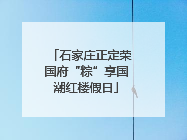 石家庄正定荣国府“粽”享国潮红楼假日