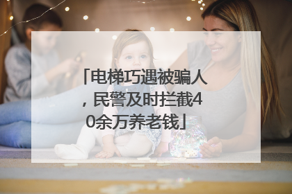 电梯巧遇被骗人，民警及时拦截40余万养老钱