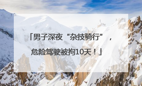 男子深夜“杂技骑行”，危险驾驶被拘10天！