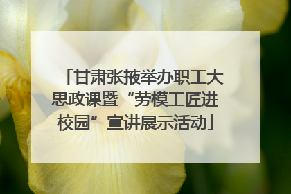 甘肃张掖举办职工大思政课暨“劳模工匠进校园”宣讲展示活动