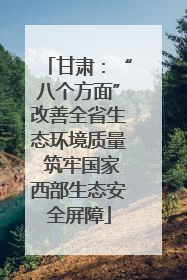 甘肃：“八个方面”改善全省生态环境质量 筑牢国家西部生态安全屏障