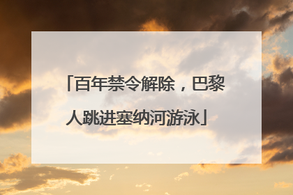 百年禁令解除，巴黎人跳进塞纳河游泳