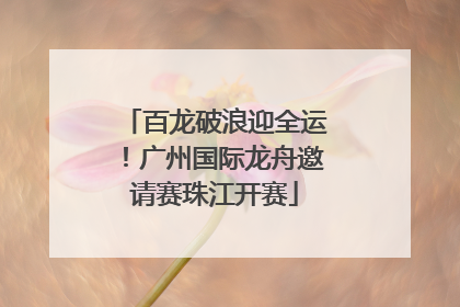 百龙破浪迎全运！广州国际龙舟邀请赛珠江开赛