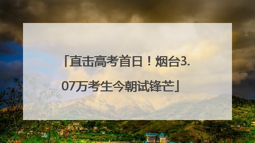 直击高考首日！烟台3.07万考生今朝试锋芒