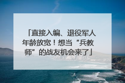 直接入编、退役军人年龄放宽！想当“兵教师”的战友机会来了