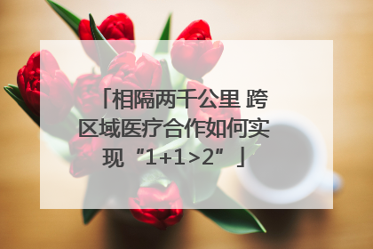 相隔两千公里 跨区域医疗合作如何实现“1+1>2”