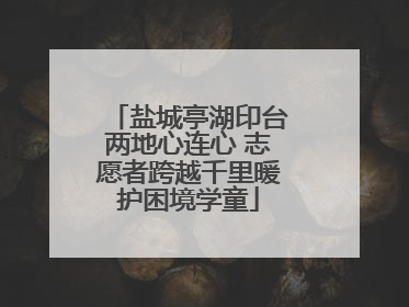 盐城亭湖印台两地心连心 志愿者跨越千里暖护困境学童