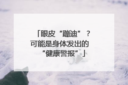 眼皮“蹦迪”？可能是身体发出的“健康警报”