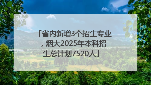 省内新增3个招生专业，烟大2025年本科招生总计划7520人