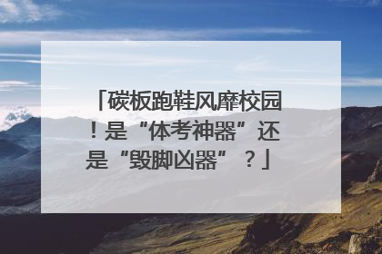碳板跑鞋风靡校园！是“体考神器”还是“毁脚凶器”？