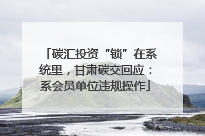 碳汇投资“锁”在系统里，甘肃碳交回应：系会员单位违规操作