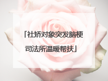 社矫对象突发脑梗 司法所温暖帮扶