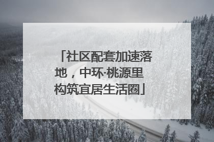 社区配套加速落地，中环·桃源里构筑宜居生活圈