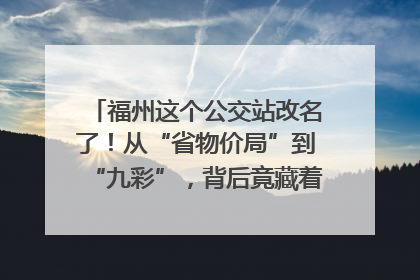 福州这个公交站改名了！从“省物价局”到“九彩”，背后竟藏着这么多故事！