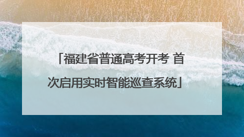 福建省普通高考开考 首次启用实时智能巡查系统