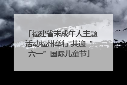福建省未成年人主题活动福州举行 共迎“六一”国际儿童节