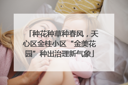 种花种草种春风，天心区金桂小区“金美花园”种出治理新气象