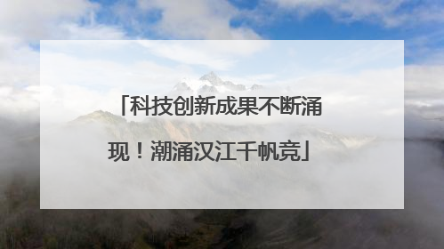 科技创新成果不断涌现！潮涌汉江千帆竞