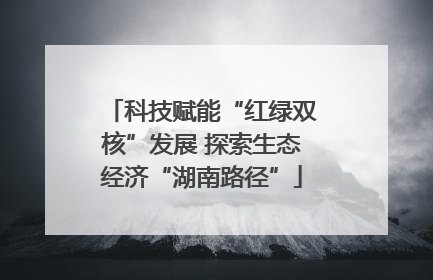 科技赋能“红绿双核”发展 探索生态经济“湖南路径”