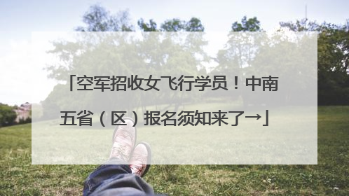 空军招收女飞行学员！中南五省（区）报名须知来了→