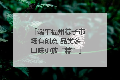 端午福州粽子市场有创意 品类多口味更放“粽”