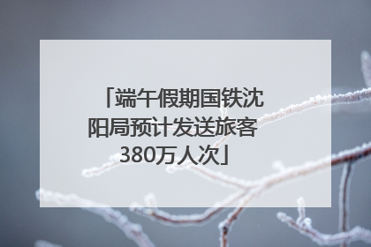 端午假期国铁沈阳局预计发送旅客380万人次
