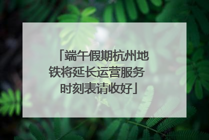 端午假期杭州地铁将延长运营服务 时刻表请收好