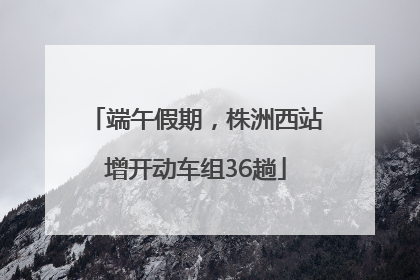 端午假期，株洲西站增开动车组36趟