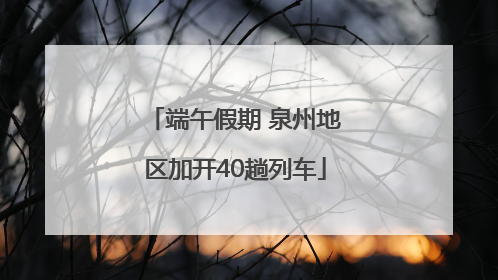 端午假期 泉州地区加开40趟列车