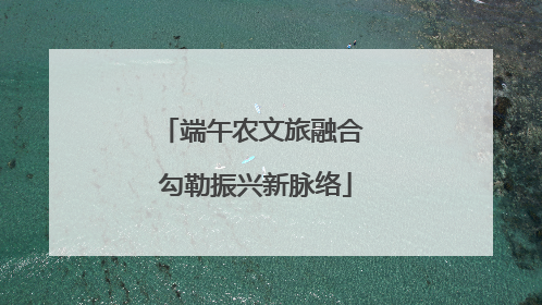 端午农文旅融合 勾勒振兴新脉络