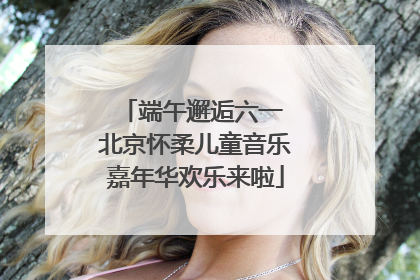 端午邂逅六一 北京怀柔儿童音乐嘉年华欢乐来啦