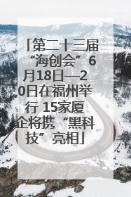 第二十三届“海创会”6月18日—20日在福州举行 15家厦企将携“黑科技”亮相
