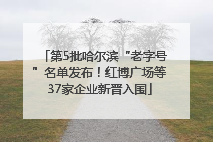第5批哈尔滨“老字号”名单发布！红博广场等37家企业新晋入围