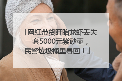 网红带货盱眙龙虾丢失一套5000元紫砂壶，民警垃圾桶里寻回！