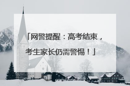 网警提醒：高考结束，考生家长仍需警惕！