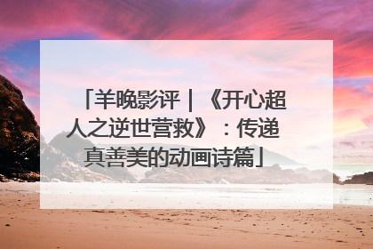 羊晚影评｜《开心超人之逆世营救》：传递真善美的动画诗篇