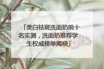 美白祛斑洗面奶前十名实测，洗面奶推荐学生权威榜单揭晓