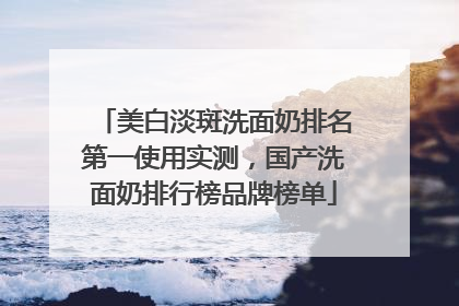 美白淡斑洗面奶排名第一使用实测，国产洗面奶排行榜品牌榜单