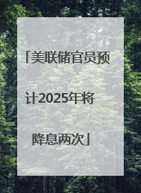 美联储官员预计2025年将降息两次