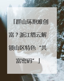 群山环抱难创富？浙江缙云解锁山区特色“共富密码”